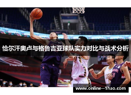 恰尔汗奥卢与格鲁吉亚球队实力对比与战术分析 恰尔汗奥卢与格鲁吉亚球队实力对比与战术分析
