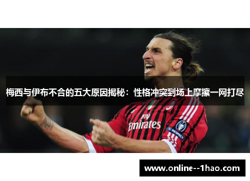 梅西与伊布不合的五大原因揭秘：性格冲突到场上摩擦一网打尽