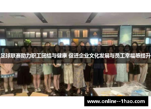 足球联赛助力职工团结与健康 促进企业文化发展与员工幸福感提升