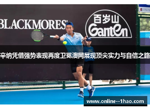 辛纳凭借强势表现再度卫冕澳网展现顶尖实力与自信之路 辛纳凭借强势表现再度卫冕澳网展现顶尖实力与自信之路