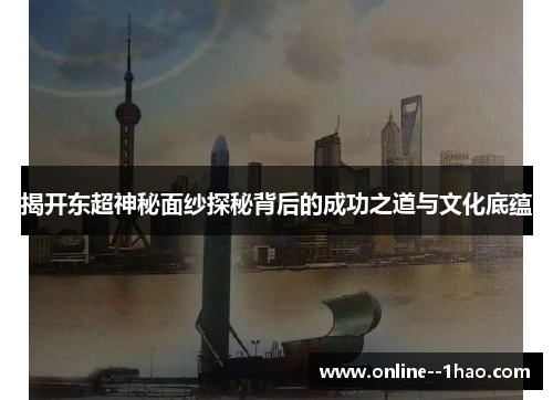 揭开东超神秘面纱探秘背后的成功之道与文化底蕴