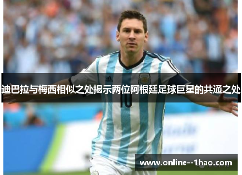 迪巴拉与梅西相似之处揭示两位阿根廷足球巨星的共通之处 迪巴拉与梅西相似之处揭示两位阿根廷足球巨星的共通之处