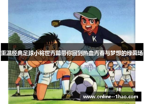 重温经典足球小将世青篇带你回到热血青春与梦想的绿茵场 重温经典足球小将世青篇带你回到热血青春与梦想的绿茵场