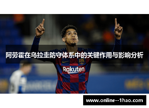 阿劳霍在乌拉圭防守体系中的关键作用与影响分析 阿劳霍在乌拉圭防守体系中的关键作用与影响分析