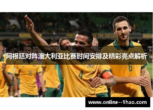 阿根廷对阵澳大利亚比赛时间安排及精彩亮点解析