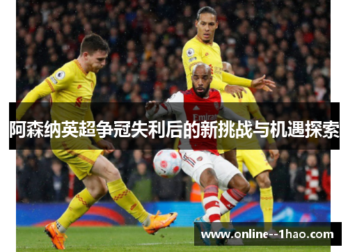 阿森纳英超争冠失利后的新挑战与机遇探索