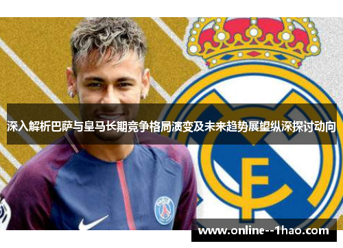 深入解析巴萨与皇马长期竞争格局演变及未来趋势展望纵深探讨动向