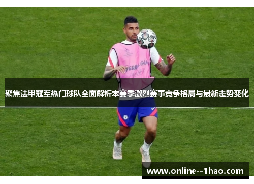 聚焦法甲冠军热门球队全面解析本赛季激烈赛事竞争格局与最新走势变化