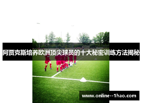 阿贾克斯培养欧洲顶尖球员的十大秘密训练方法揭秘