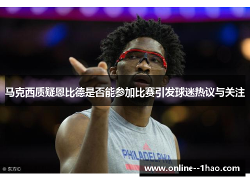 马克西质疑恩比德是否能参加比赛引发球迷热议与关注