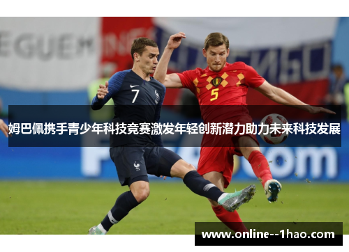 姆巴佩携手青少年科技竞赛激发年轻创新潜力助力未来科技发展 姆巴佩携手青少年科技竞赛激发年轻创新潜力助力未来科技发展