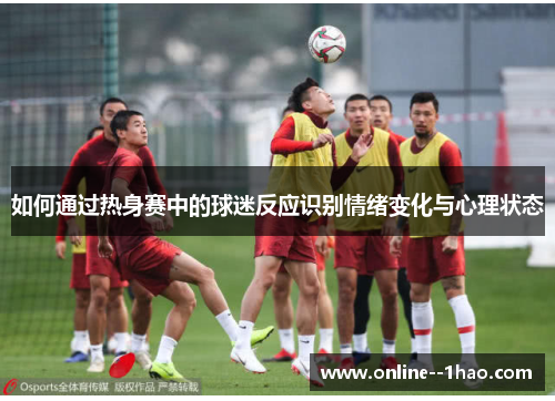 如何通过热身赛中的球迷反应识别情绪变化与心理状态