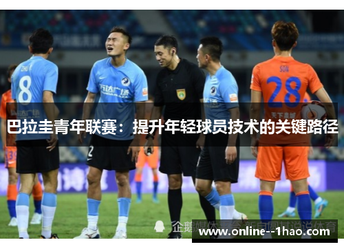 巴拉圭青年联赛:提升年轻球员技术的关键路径 巴拉圭青年联赛:提升年轻球员技术的关键路径