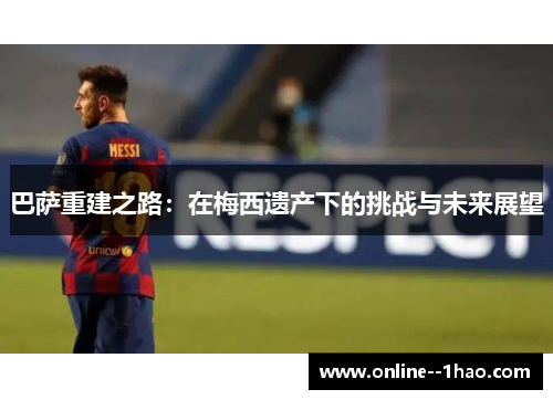 巴萨重建之路：在梅西遗产下的挑战与未来展望
