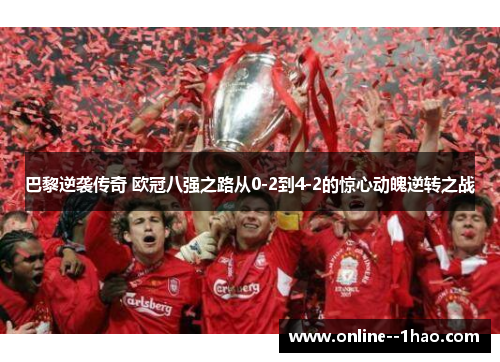 巴黎逆袭传奇 欧冠八强之路从0-2到4-2的惊心动魄逆转之战