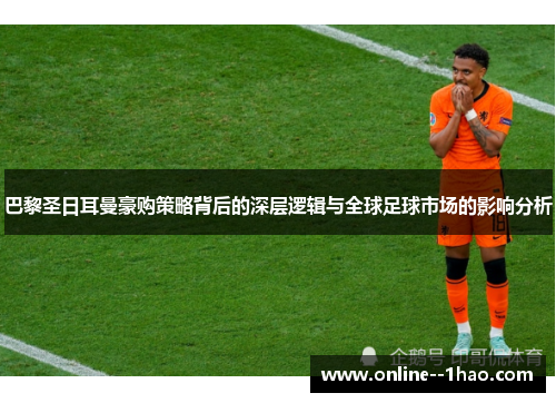 巴黎圣日耳曼豪购策略背后的深层逻辑与全球足球市场的影响分析