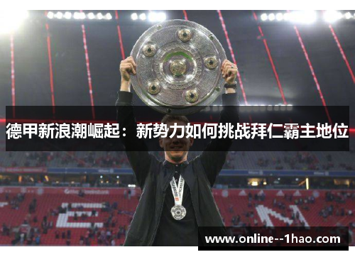 德甲新浪潮崛起:新势力如何挑战拜仁霸主地位 德甲新浪潮崛起:新势力如何挑战拜仁霸主地位