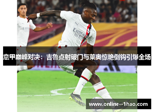 意甲巅峰对决:吉鲁点射破门与莱奥惊艳倒钩引爆全场 意甲巅峰对决:吉鲁点射破门与莱奥惊艳倒钩引爆全场