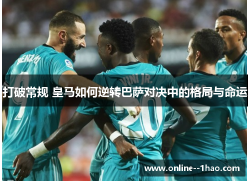 打破常规 皇马如何逆转巴萨对决中的格局与命运 打破常规 皇马如何逆转巴萨对决中的格局与命运