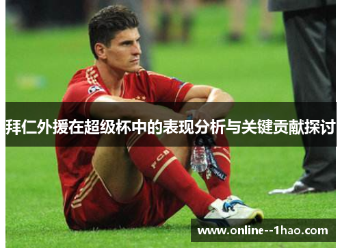 拜仁外援在超级杯中的表现分析与关键贡献探讨 拜仁外援在超级杯中的表现分析与关键贡献探讨