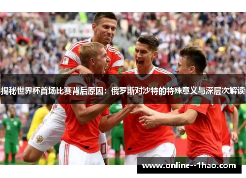 揭秘世界杯首场比赛背后原因：俄罗斯对沙特的特殊意义与深层次解读