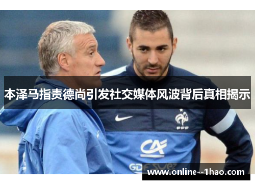 本泽马指责德尚引发社交媒体风波背后真相揭示 本泽马指责德尚引发社交媒体风波背后真相揭示