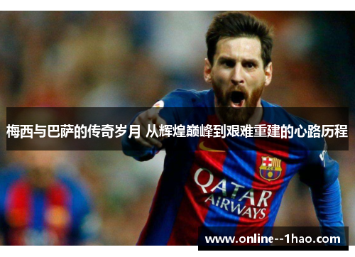梅西与巴萨的传奇岁月 从辉煌巅峰到艰难重建的心路历程