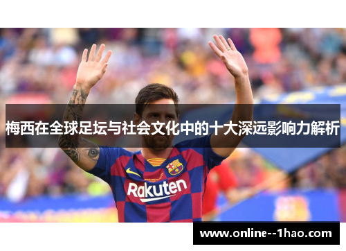 梅西在全球足坛与社会文化中的十大深远影响力解析