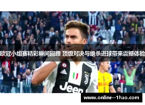 欧冠小组赛精彩瞬间回顾 顶级对决与绝杀进球带来震撼体验
