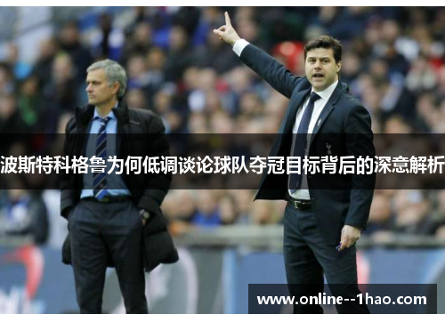 波斯特科格鲁为何低调谈论球队夺冠目标背后的深意解析