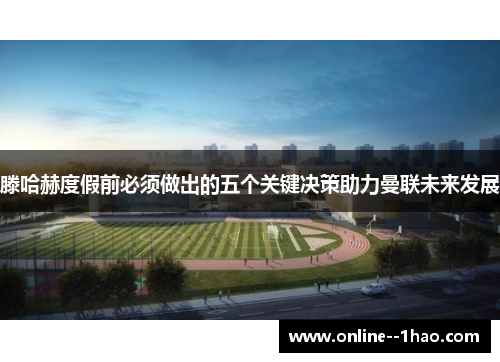 滕哈赫度假前必须做出的五个关键决策助力曼联未来发展