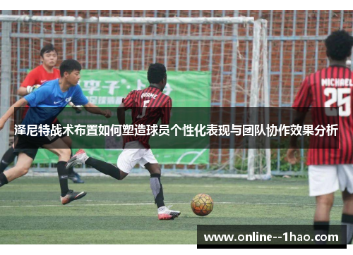 泽尼特战术布置如何塑造球员个性化表现与团队协作效果分析