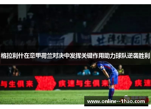 格拉利什在意甲荷兰对决中发挥关键作用助力球队逆袭胜利