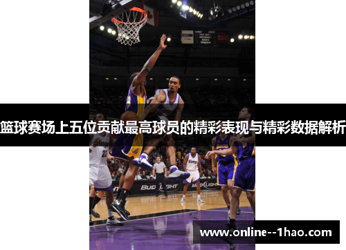 篮球赛场上五位贡献最高球员的精彩表现与精彩数据解析