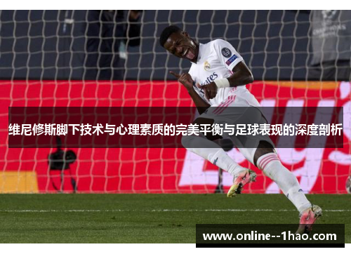 维尼修斯脚下技术与心理素质的完美平衡与足球表现的深度剖析