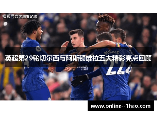 英超第29轮切尔西与阿斯顿维拉五大精彩亮点回顾 英超第29轮切尔西与阿斯顿维拉五大精彩亮点回顾