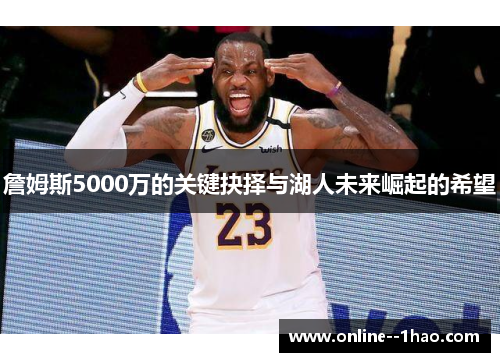 詹姆斯5000万的关键抉择与湖人未来崛起的希望 詹姆斯5000万的关键抉择与湖人未来崛起的希望