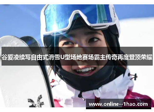 谷爱凌续写自由式滑雪U型场地赛场霸主传奇再度登顶荣耀