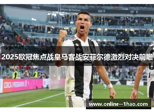2025欧冠焦点战皇马客战安菲尔德激烈对决前瞻