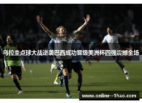 乌拉圭点球大战逆袭巴西成功晋级美洲杯四强震撼全场