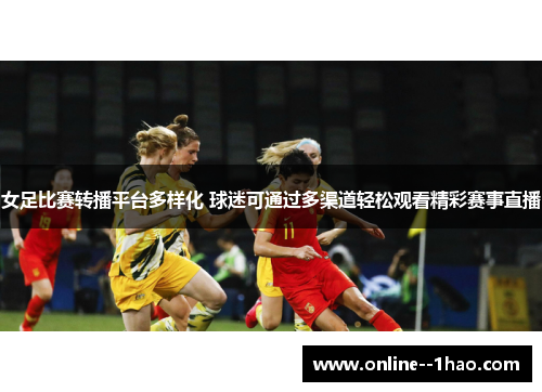 女足比赛转播平台多样化 球迷可通过多渠道轻松观看精彩赛事直播 女足比赛转播平台多样化 球迷可通过多渠道轻松观看精彩赛事直播