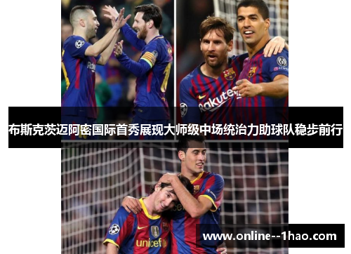 布斯克茨迈阿密国际首秀展现大师级中场统治力助球队稳步前行