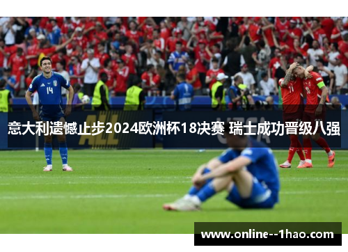意大利遗憾止步2024欧洲杯18决赛 瑞士成功晋级八强
