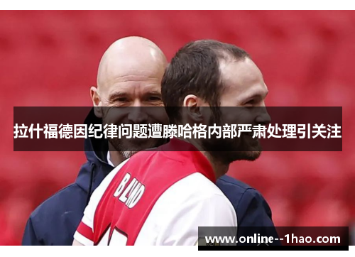 拉什福德因纪律问题遭滕哈格内部严肃处理引关注