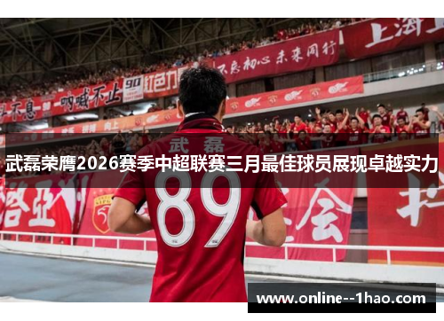 武磊荣膺2026赛季中超联赛三月最佳球员展现卓越实力