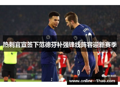 热刺官宣签下范德芬补强锋线阵容迎新赛季