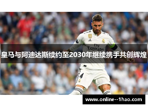 皇马与阿迪达斯续约至2030年继续携手共创辉煌