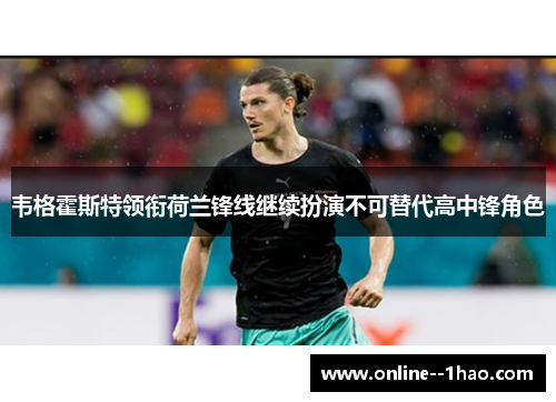 韦格霍斯特领衔荷兰锋线继续扮演不可替代高中锋角色