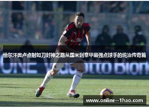 恰尔汗奥卢点射如刀封神之路从国米到意甲最强点球手的统治传奇篇