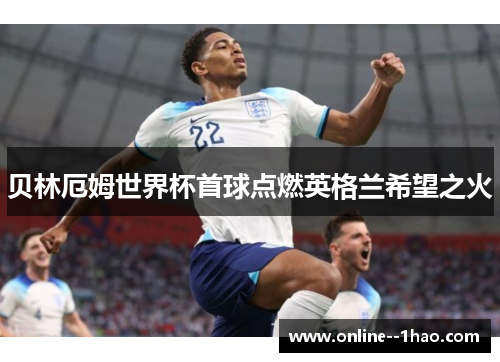 贝林厄姆世界杯首球点燃英格兰希望之火